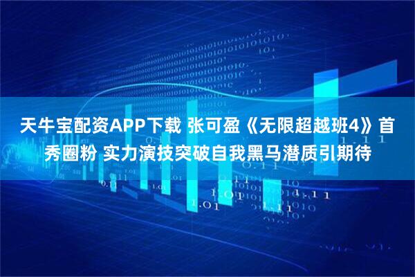 天牛宝配资APP下载 张可盈《无限超越班4》首秀圈粉 实力演技突破自我黑马潜质引期待