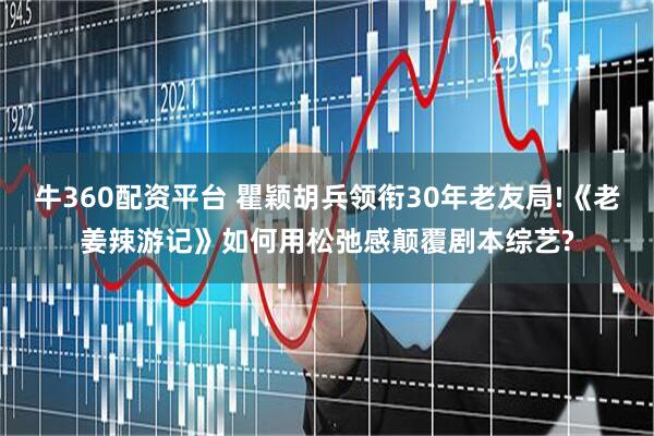 牛360配资平台 瞿颖胡兵领衔30年老友局!《老姜辣游记》如何用松弛感颠覆剧本综艺?