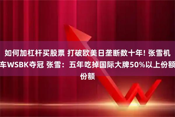 如何加杠杆买股票 打破欧美日垄断数十年! 张雪机车WSBK夺冠 张雪：五年吃掉国际大牌50%以上份额