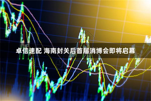 卓信速配 海南封关后首届消博会即将启幕