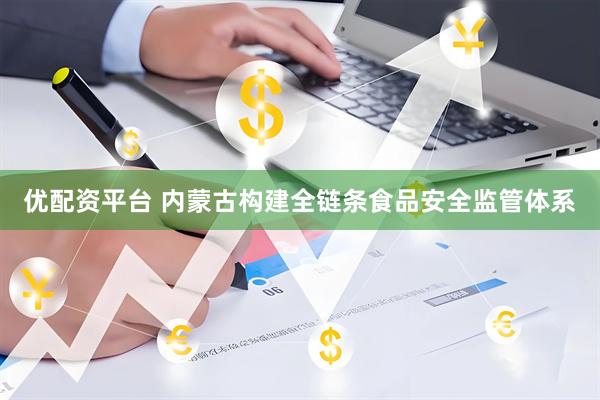 优配资平台 内蒙古构建全链条食品安全监管体系