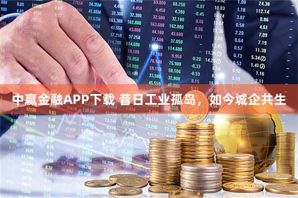 中赢金融APP下载 昔日工业孤岛，如今城企共生