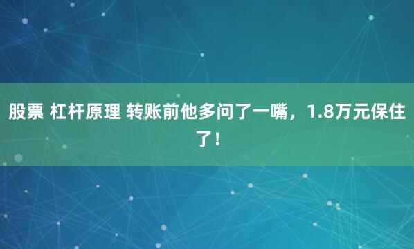 股票 杠杆原理 转账前他多问了一嘴，1.8万元保住了！