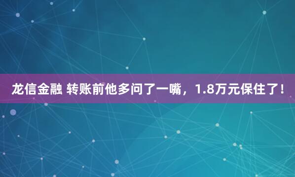 龙信金融 转账前他多问了一嘴，1.8万元保住了！