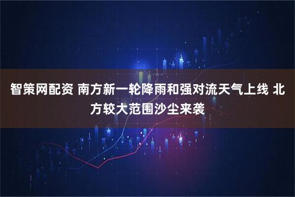 智策网配资 南方新一轮降雨和强对流天气上线 北方较大范围沙尘来袭