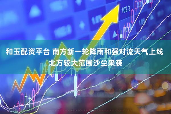 和玉配资平台 南方新一轮降雨和强对流天气上线 北方较大范围沙尘来袭