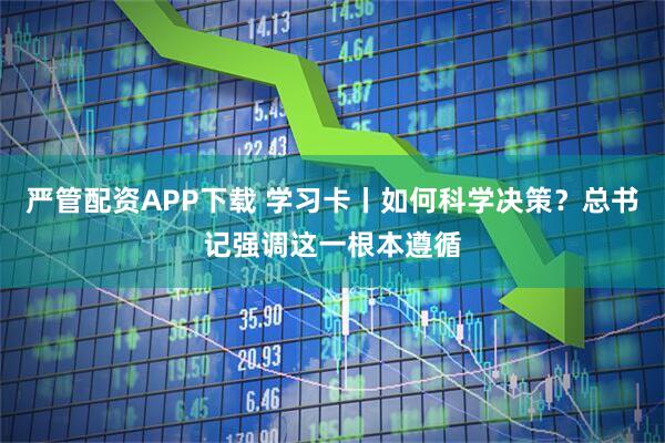 严管配资APP下载 学习卡丨如何科学决策？总书记强调这一根本遵循