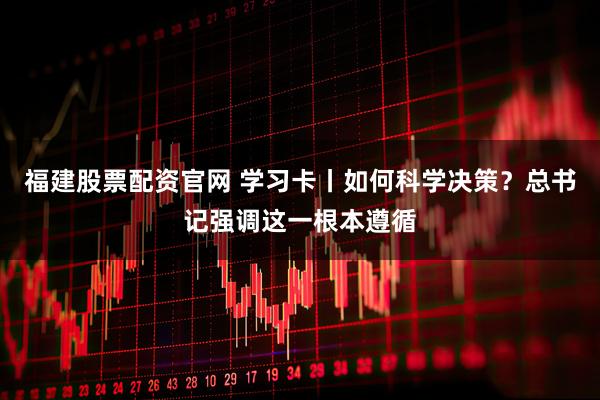 福建股票配资官网 学习卡丨如何科学决策？总书记强调这一根本遵循