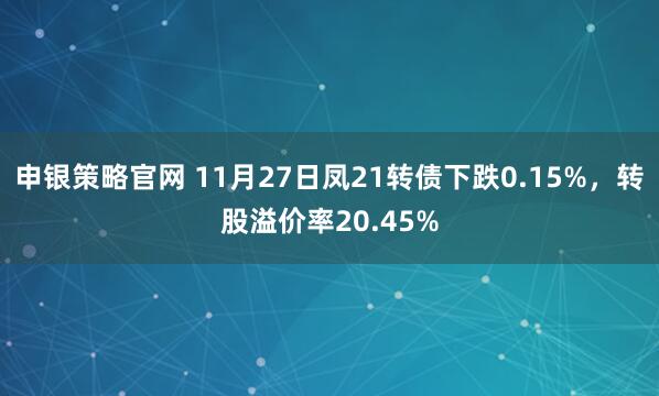 申银策略官网 11月27日凤21转债下跌0.15%，转股溢价率20.45%