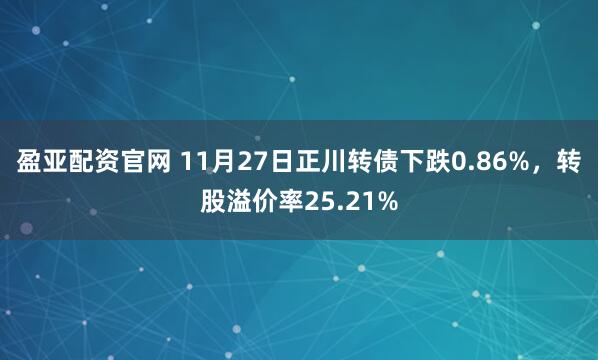 盈亚配资官网 11月27日正川转债下跌0.86%，转股溢价率25.21%
