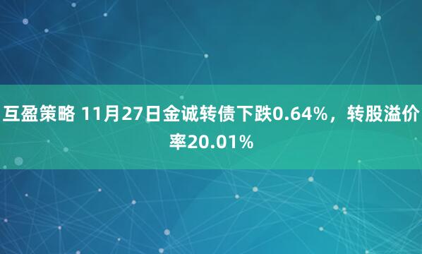 互盈策略 11月27日金诚转债下跌0.64%，转股溢价率20.01%