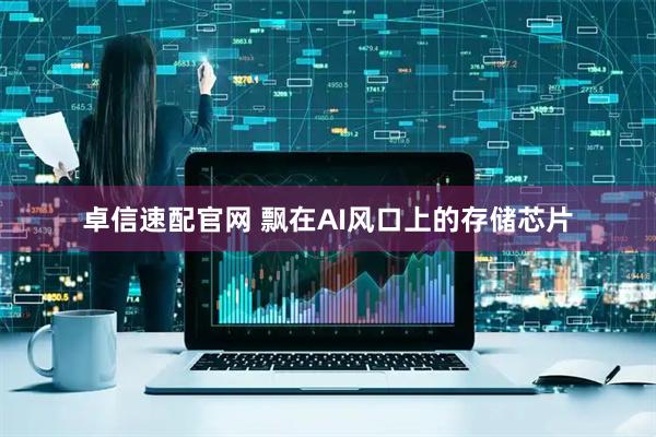 卓信速配官网 飘在AI风口上的存储芯片