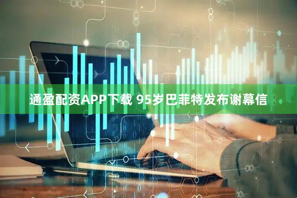 通盈配资APP下载 95岁巴菲特发布谢幕信