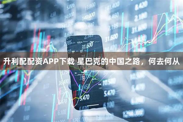 升利配配资APP下载 星巴克的中国之路，何去何从