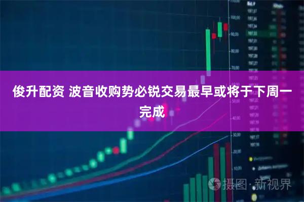 俊升配资 波音收购势必锐交易最早或将于下周一完成