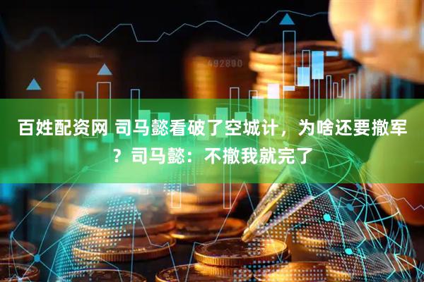 百姓配资网 司马懿看破了空城计，为啥还要撤军？司马懿：不撤我就完了