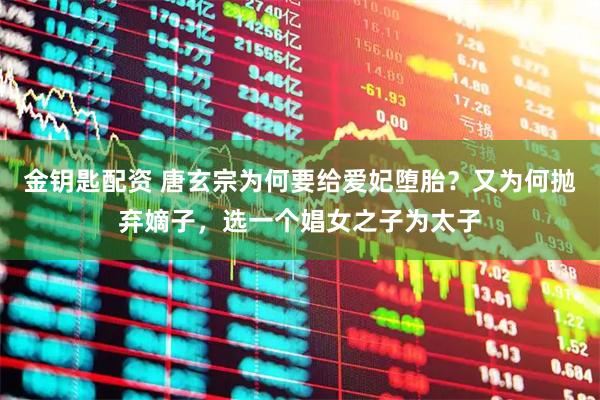 金钥匙配资 唐玄宗为何要给爱妃堕胎？又为何抛弃嫡子，选一个娼女之子为太子