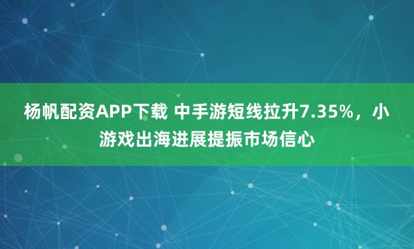 杨帆配资APP下载 中手游短线拉升7.35%，小游戏出海进展提振市场信心