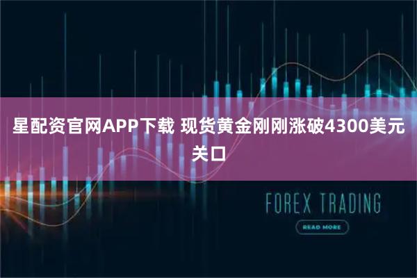 星配资官网APP下载 现货黄金刚刚涨破4300美元关口