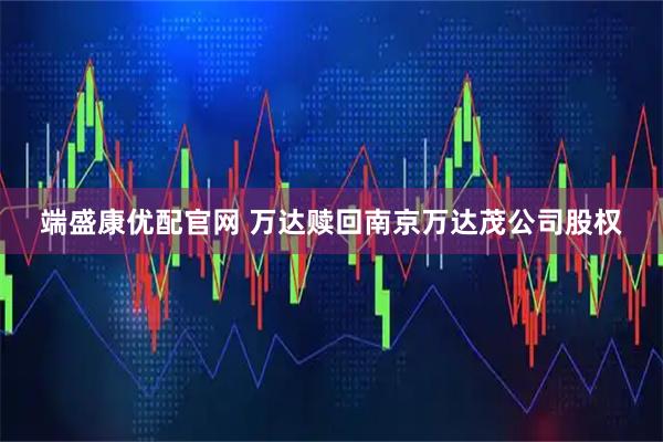 端盛康优配官网 万达赎回南京万达茂公司股权