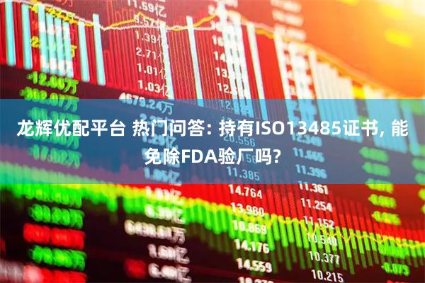 龙辉优配平台 热门问答: 持有ISO13485证书, 能免除FDA验厂吗?