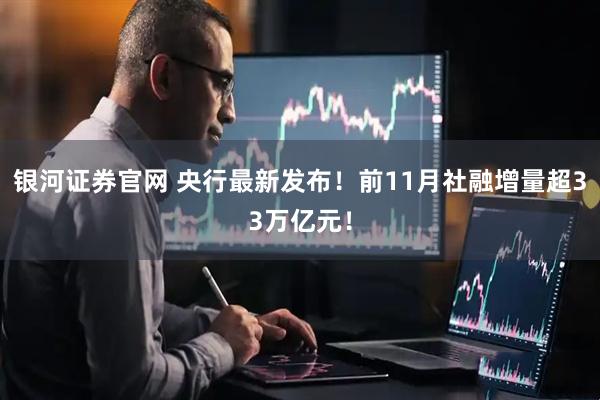银河证券官网 央行最新发布！前11月社融增量超33万亿元！