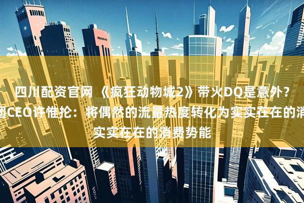 四川配资官网 《疯狂动物城2》带火DQ是意外？CFB集团CEO许惟抡：将偶然的流量热度转化为实实在在的消费势能