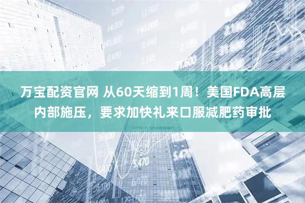 万宝配资官网 从60天缩到1周！美国FDA高层内部施压，要求加快礼来口服减肥药审批