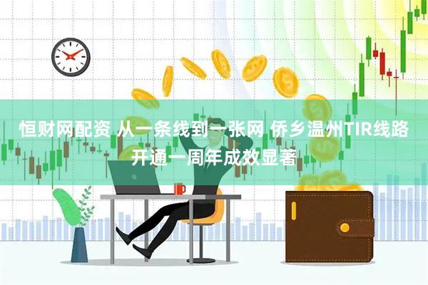 恒财网配资 从一条线到一张网 侨乡温州TIR线路开通一周年成效显著