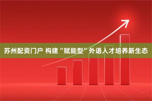 苏州配资门户 构建“赋能型”外语人才培养新生态