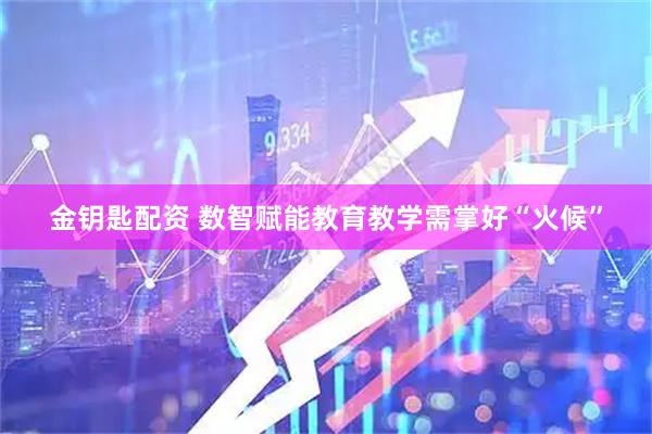 金钥匙配资 数智赋能教育教学需掌好“火候”