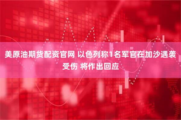 美原油期货配资官网 以色列称1名军官在加沙遇袭受伤 将作出回应