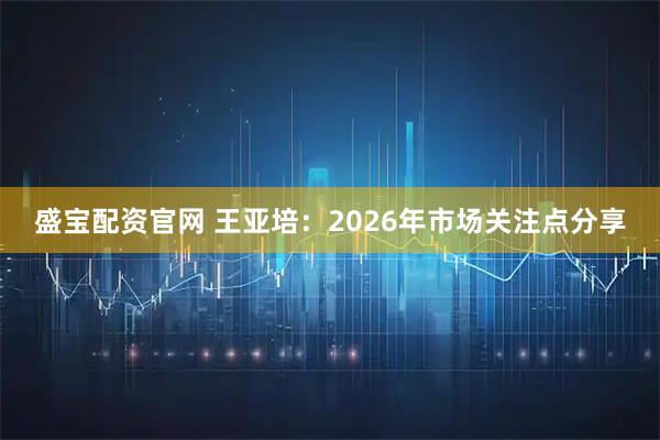 盛宝配资官网 王亚培：2026年市场关注点分享
