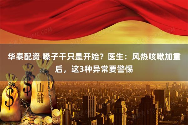 华泰配资 嗓子干只是开始？医生：风热咳嗽加重后，这3种异常要警惕