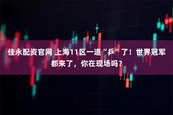 佳永配资官网 上海11区一道“乒”了！世界冠军都来了，你在现场吗？