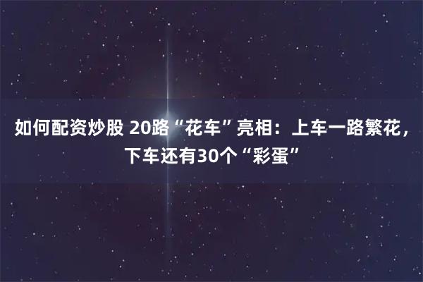 如何配资炒股 20路“花车”亮相：上车一路繁花，下车还有30个“彩蛋”