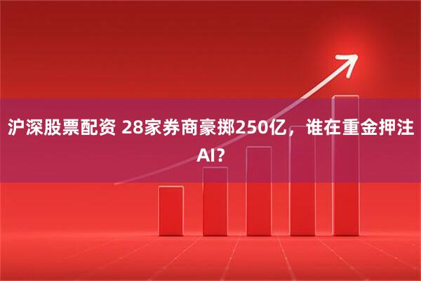 沪深股票配资 28家券商豪掷250亿，谁在重金押注AI？