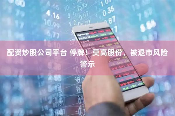 配资炒股公司平台 停牌！莫高股份，被退市风险警示