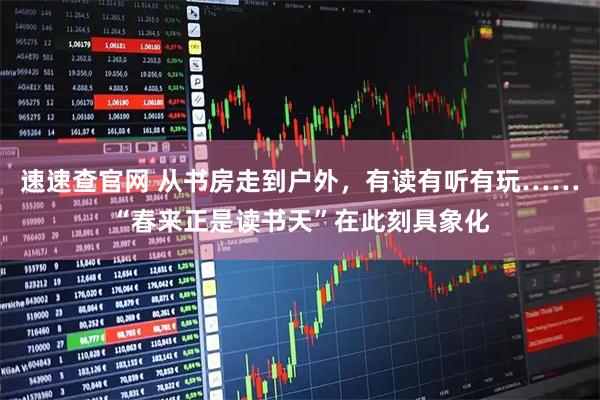速速查官网 从书房走到户外，有读有听有玩……“春来正是读书天”在此刻具象化