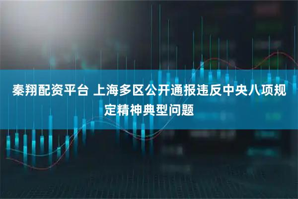 秦翔配资平台 上海多区公开通报违反中央八项规定精神典型问题