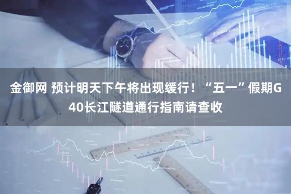 金御网 预计明天下午将出现缓行！“五一”假期G40长江隧道通行指南请查收