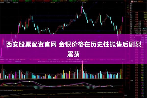 西安股票配资官网 金银价格在历史性抛售后剧烈震荡