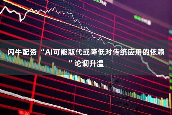 闪牛配资 “AI可能取代或降低对传统应用的依赖”论调升温