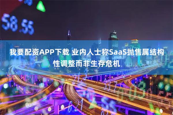 我要配资APP下载 业内人士称SaaS抛售属结构性调整而非生存危机