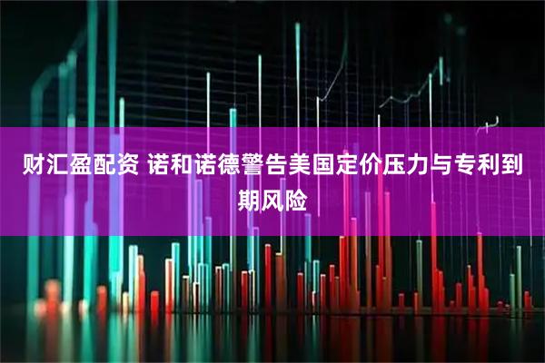 财汇盈配资 诺和诺德警告美国定价压力与专利到期风险