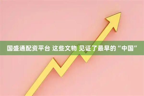 国盛通配资平台 这些文物 见证了最早的“中国”