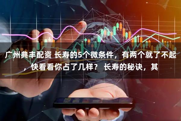 广州典丰配资 长寿的5个微条件，有两个就了不起，快看看你占了几样？ 长寿的秘诀，其