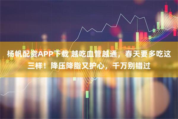 杨帆配资APP下载 越吃血管越通，春天要多吃这三样！降压降脂又护心，千万别错过