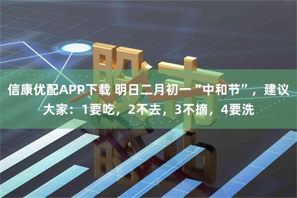 信康优配APP下载 明日二月初一“中和节”，建议大家：1要吃，2不去，3不摘，4要洗