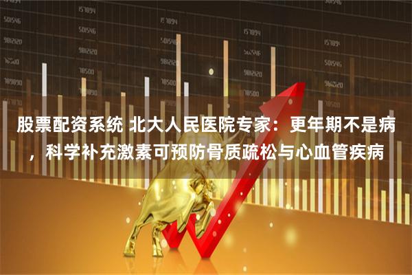 股票配资系统 北大人民医院专家：更年期不是病，科学补充激素可预防骨质疏松与心血管疾病